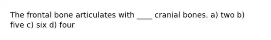 The frontal bone articulates with ____ cranial bones. a) two b) five c) six d) four
