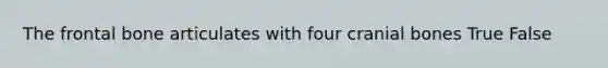 The frontal bone articulates with four cranial bones True False