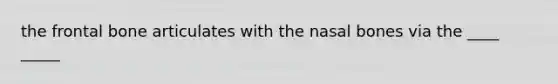 the frontal bone articulates with the nasal bones via the ____ _____