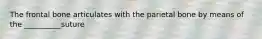 The frontal bone articulates with the parietal bone by means of the __________suture