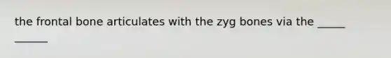 the frontal bone articulates with the zyg bones via the _____ ______