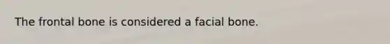 The frontal bone is considered a facial bone.