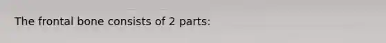 The frontal bone consists of 2 parts: