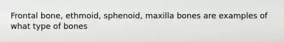 Frontal bone, ethmoid, sphenoid, maxilla bones are examples of what type of bones