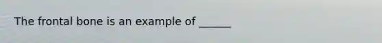 The frontal bone is an example of ______