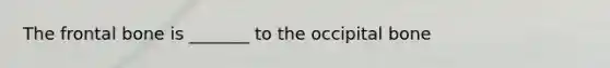 The frontal bone is _______ to the occipital bone