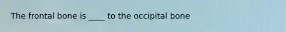 The frontal bone is ____ to the occipital bone