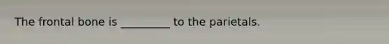 The frontal bone is _________ to the parietals.
