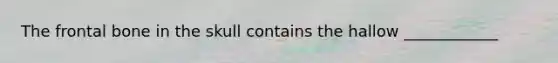 The frontal bone in the skull contains the hallow ____________