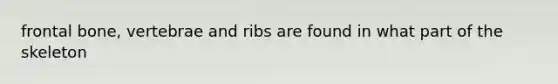 frontal bone, vertebrae and ribs are found in what part of the skeleton