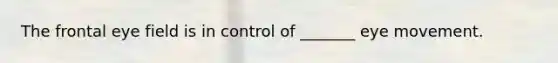 The frontal eye field is in control of _______ eye movement.