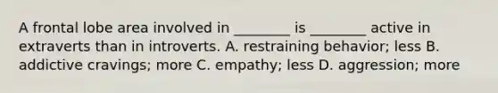 A frontal lobe area involved in ________ is ________ active in extraverts than in introverts. A. restraining behavior; less B. addictive cravings; more C. empathy; less D. aggression; more