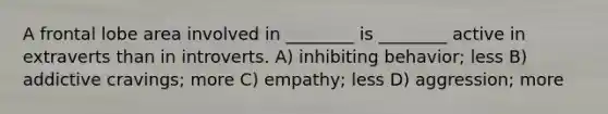 A frontal lobe area involved in ________ is ________ active in extraverts than in introverts. A) inhibiting behavior; less B) addictive cravings; more C) empathy; less D) aggression; more