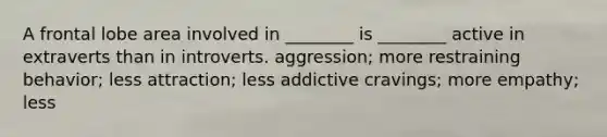 A frontal lobe area involved in ________ is ________ active in extraverts than in introverts. aggression; more restraining behavior; less attraction; less addictive cravings; more empathy; less