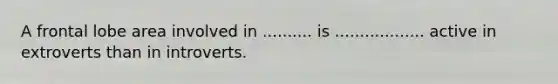 A frontal lobe area involved in .......... is .................. active in extroverts than in introverts.