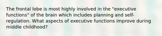 The frontal lobe is most highly involved in the "executive functions" of the brain which includes planning and self-regulation. What aspects of executive functions improve during middle childhood?