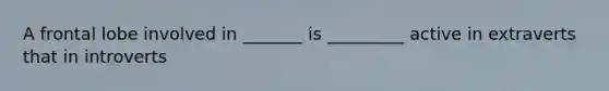 A frontal lobe involved in _______ is _________ active in extraverts that in introverts