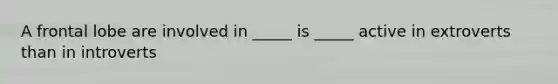 A frontal lobe are involved in _____ is _____ active in extroverts than in introverts