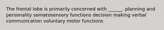 The frontal lobe is primarily concerned with ______. planning and personality somatosensory functions decision making verbal communication voluntary motor functions