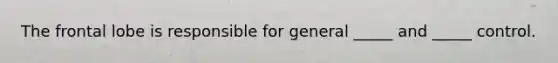 The frontal lobe is responsible for general _____ and _____ control.