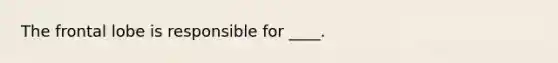 The frontal lobe is responsible for ____.