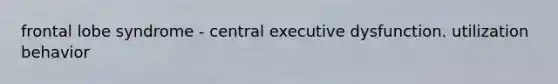 frontal lobe syndrome - central executive dysfunction. utilization behavior