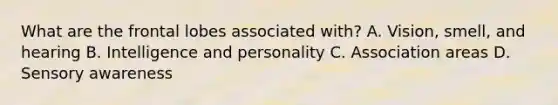 What are the frontal lobes associated with? A. Vision, smell, and hearing B. Intelligence and personality C. Association areas D. Sensory awareness