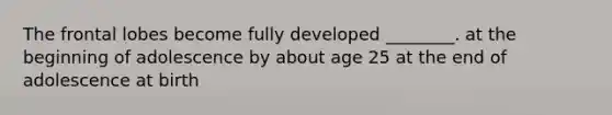 The frontal lobes become fully developed ________. at the beginning of adolescence by about age 25 at the end of adolescence at birth