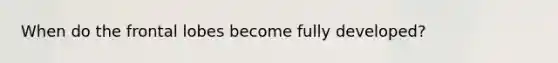 When do the frontal lobes become fully developed?