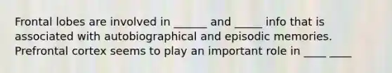 Frontal lobes are involved in ______ and _____ info that is associated with autobiographical and episodic memories. Prefrontal cortex seems to play an important role in ____ ____