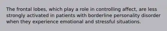 The frontal lobes, which play a role in controlling affect, are less strongly activated in patients with borderline personality disorder when they experience emotional and stressful situations.