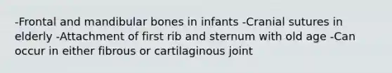 -Frontal and mandibular bones in infants -Cranial sutures in elderly -Attachment of first rib and sternum with old age -Can occur in either fibrous or cartilaginous joint