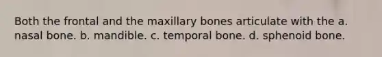 Both the frontal and the maxillary bones articulate with the a. nasal bone. b. mandible. c. temporal bone. d. sphenoid bone.