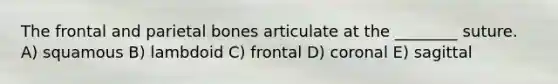 The frontal and parietal bones articulate at the ________ suture. A) squamous B) lambdoid C) frontal D) coronal E) sagittal