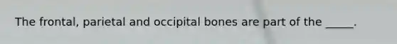 The frontal, parietal and occipital bones are part of the _____.