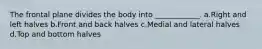 The frontal plane divides the body into ____________. a.Right and left halves b.Front and back halves c.Medial and lateral halves d.Top and bottom halves