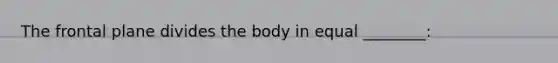 The frontal plane divides the body in equal ________: