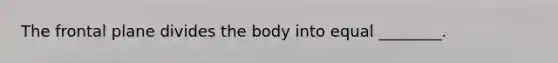 The frontal plane divides the body into equal ________.