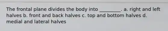 The frontal plane divides the body into _________. a. right and left halves b. front and back halves c. top and bottom halves d. medial and lateral halves