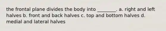 the frontal plane divides the body into ________. a. right and left halves b. front and back halves c. top and bottom halves d. medial and lateral halves