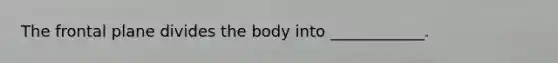 The frontal plane divides the body into ____________.