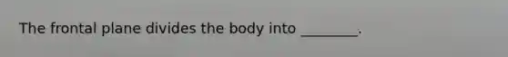 The frontal plane divides the body into ________.