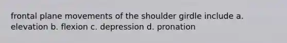 frontal plane movements of the shoulder girdle include a. elevation b. flexion c. depression d. pronation