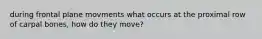 during frontal plane movments what occurs at the proximal row of carpal bones, how do they move?