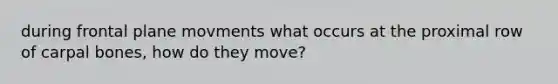 during frontal plane movments what occurs at the proximal row of carpal bones, how do they move?