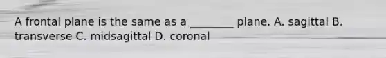 A frontal plane is the same as a ________ plane. A. sagittal B. transverse C. midsagittal D. coronal