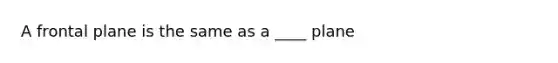 A frontal plane is the same as a ____ plane