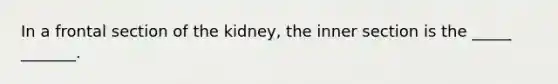 In a frontal section of the kidney, the inner section is the _____ _______.