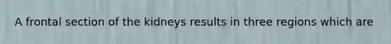 A frontal section of the kidneys results in three regions which are