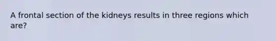 A frontal section of the kidneys results in three regions which are?